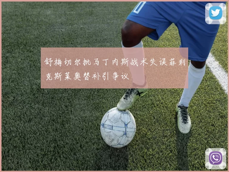 舒梅切尔批马丁内斯战术失误菲利克斯莱奥替补引争议