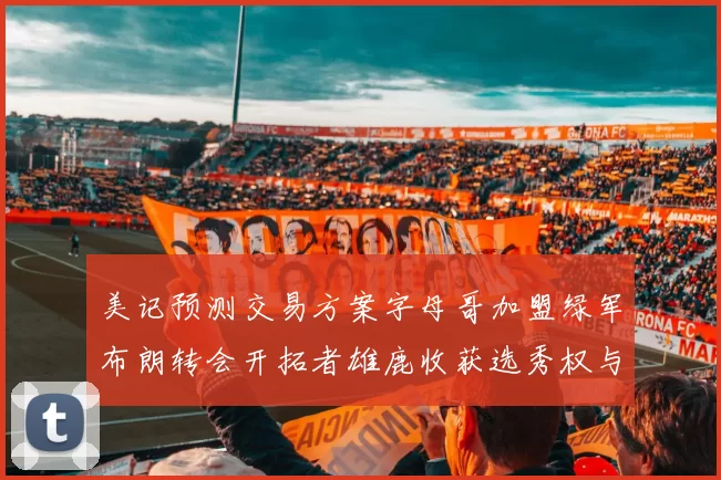 美记预测交易方案字母哥加盟绿军布朗转会开拓者雄鹿收获选秀权与年轻球员