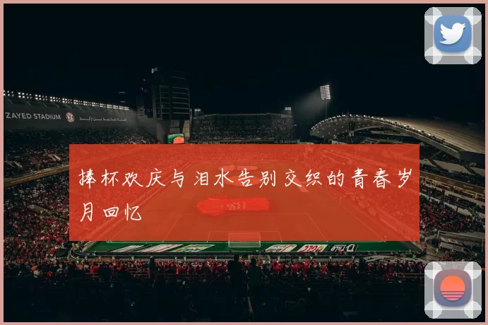 捧杯欢庆与泪水告别交织的青春岁月回忆