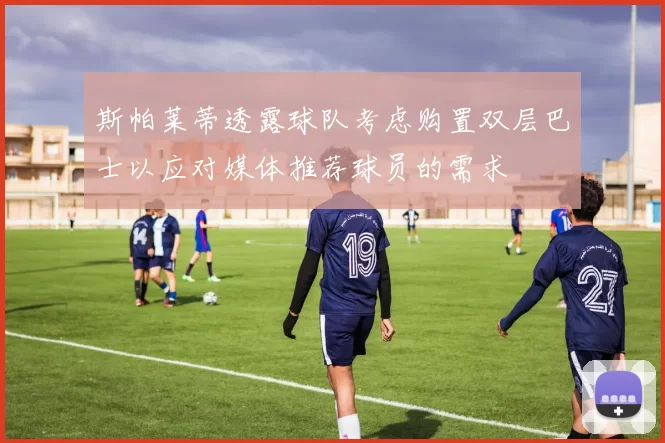 斯帕莱蒂透露球队考虑购置双层巴士以应对媒体推荐球员的需求