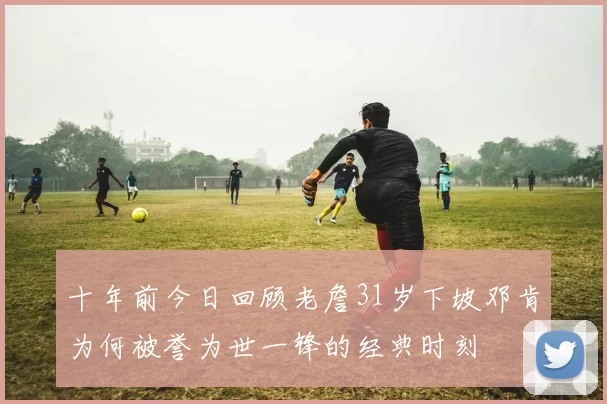 十年前今日回顾老詹31岁下坡邓肯为何被誉为世一锋的经典时刻