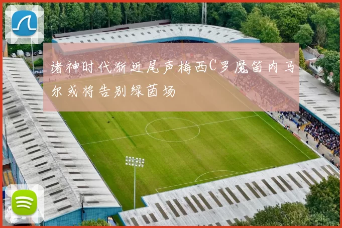 诸神时代渐近尾声梅西C罗魔笛内马尔或将告别绿茵场