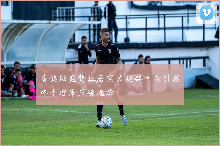 黄健翔盛赞拉唐实力超群申花引援终于迎来正确选择
