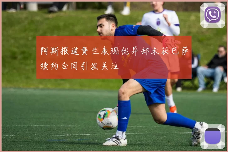 阿斯报道费兰表现优异却未获巴萨续约合同引发关注