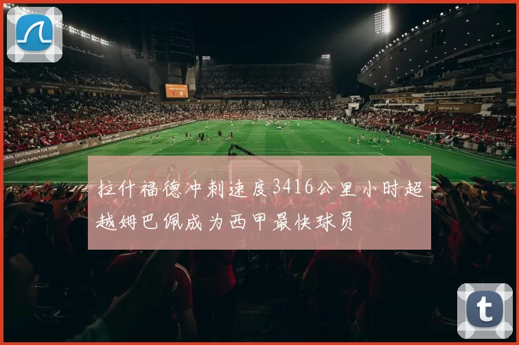 拉什福德冲刺速度3416公里小时超越姆巴佩成为西甲最快球员