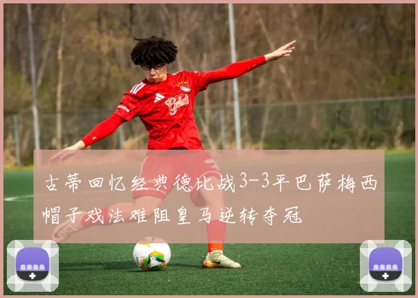古蒂回忆经典德比战3-3平巴萨梅西帽子戏法难阻皇马逆转夺冠
