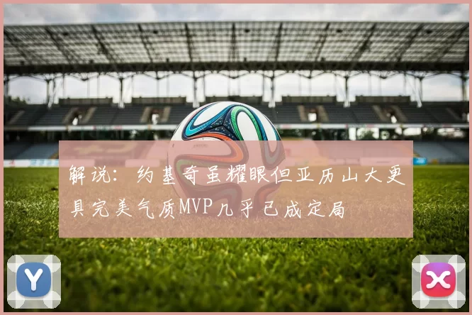 解说：约基奇虽耀眼但亚历山大更具完美气质MVP几乎已成定局