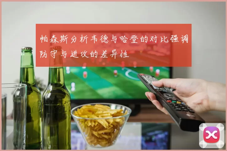 帕森斯分析韦德与哈登的对比强调防守与进攻的差异性