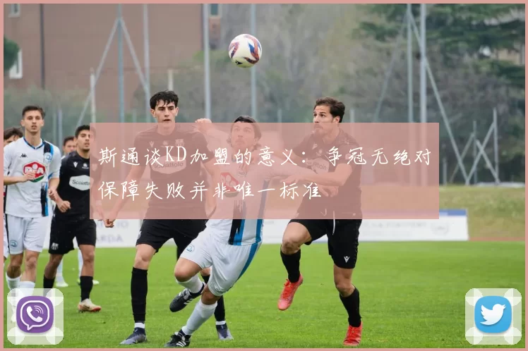 斯通谈KD加盟的意义：争冠无绝对保障失败并非唯一标准