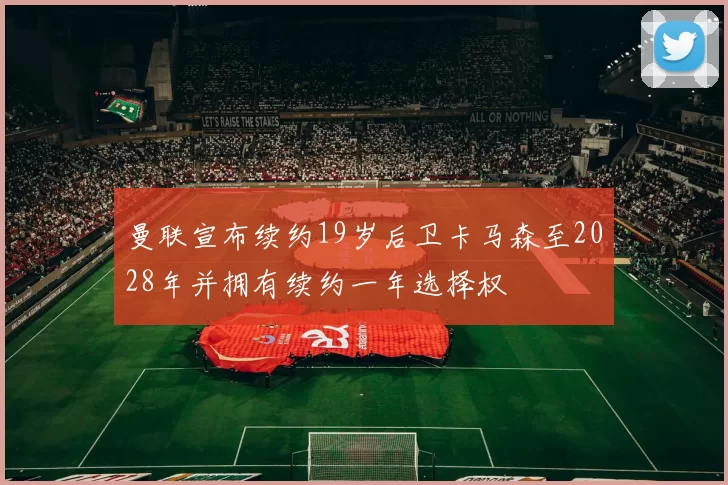 曼联宣布续约19岁后卫卡马森至2028年并拥有续约一年选择权