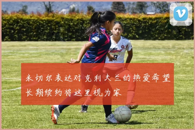 米切尔表达对克利夫兰的热爱希望长期续约将这里视为家