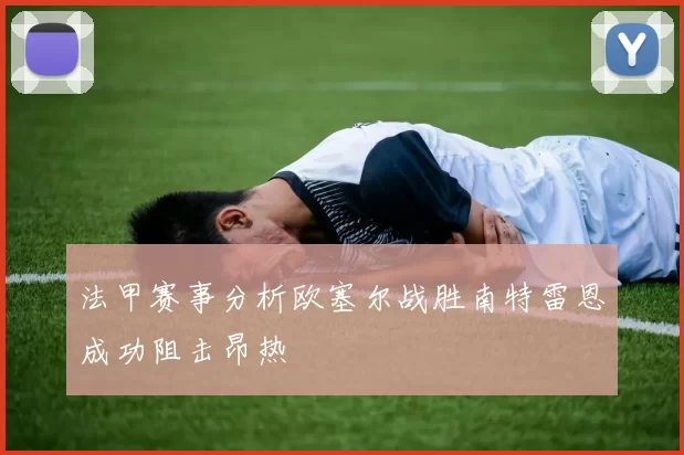法甲赛事分析欧塞尔战胜南特雷恩成功阻击昂热