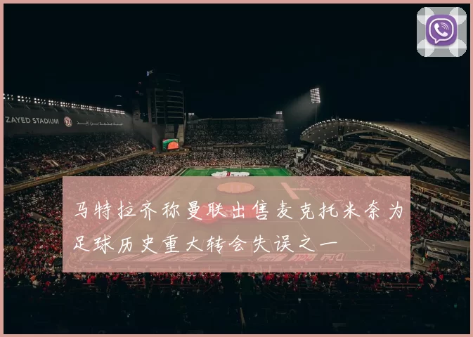 马特拉齐称曼联出售麦克托米奈为足球历史重大转会失误之一