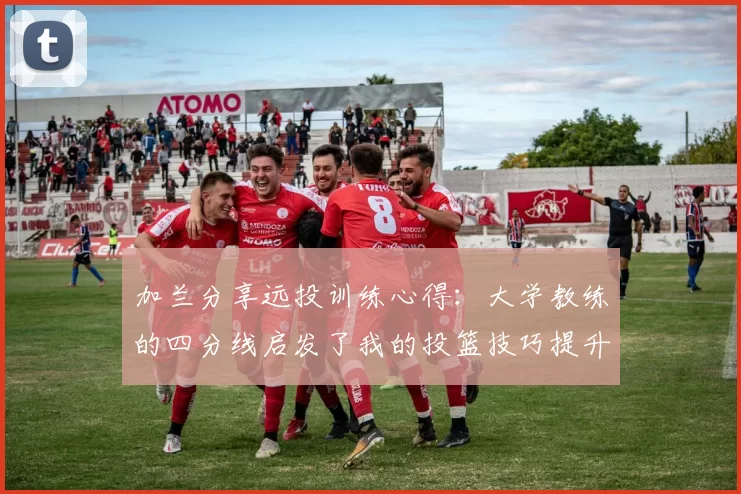 加兰分享远投训练心得：大学教练的四分线启发了我的投篮技巧提升之路