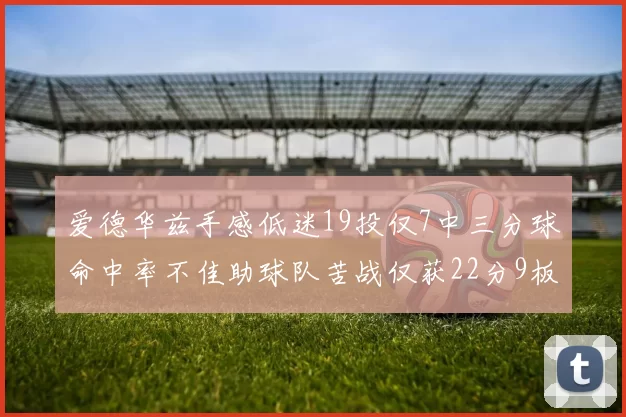 爱德华兹手感低迷19投仅7中三分球命中率不佳助球队苦战仅获22分9板7助3帽