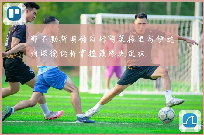 那不勒斯明确目标阿莱格里与伊达利诺德佬将掌握最终决定权