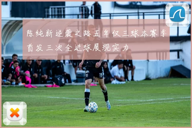陈纯新逆袭之路五年仅三球本赛季首发三次全进球展现实力