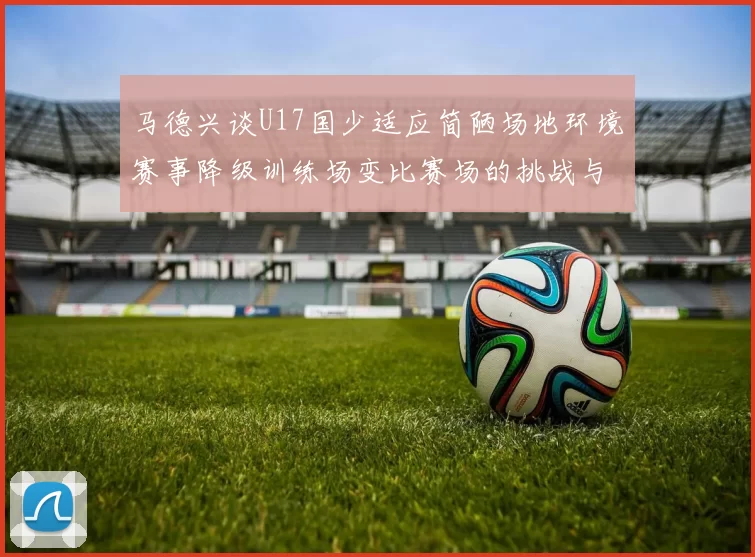 马德兴谈U17国少适应简陋场地环境赛事降级训练场变比赛场的挑战与应对