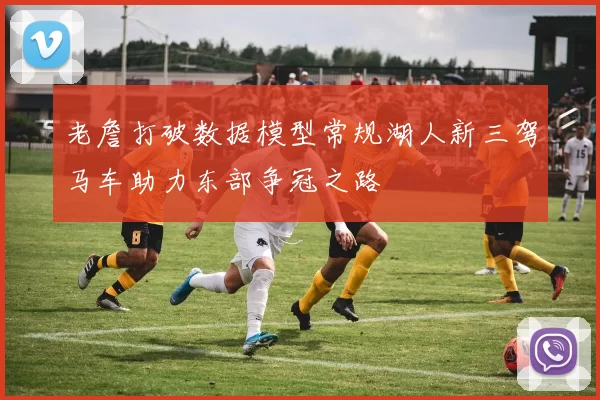 老詹打破数据模型常规湖人新三驾马车助力东部争冠之路