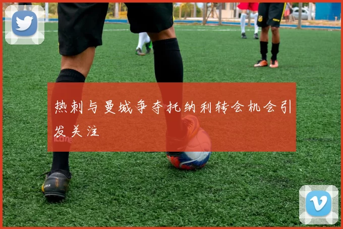 热刺与曼城争夺托纳利转会机会引发关注