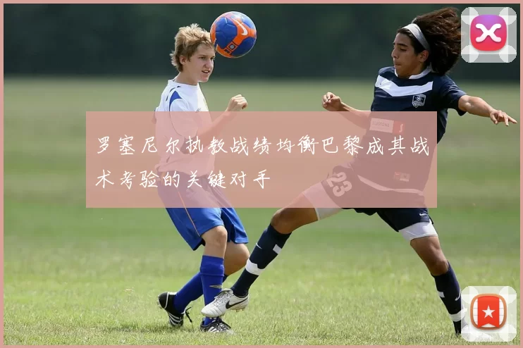 罗塞尼尔执教战绩均衡巴黎成其战术考验的关键对手
