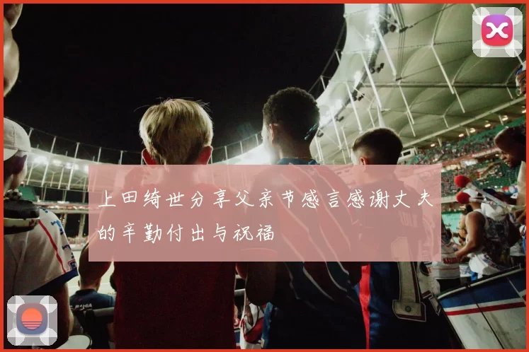上田绮世分享父亲节感言感谢丈夫的辛勤付出与祝福