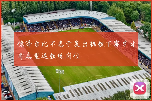 德泽尔比不急于复出执教下赛季才考虑重返教练岗位