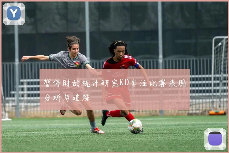 暂停时的统计研究KD专注比赛表现分析与追踪